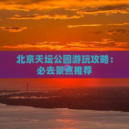 北京天坛公园游玩攻略：必去景点推荐