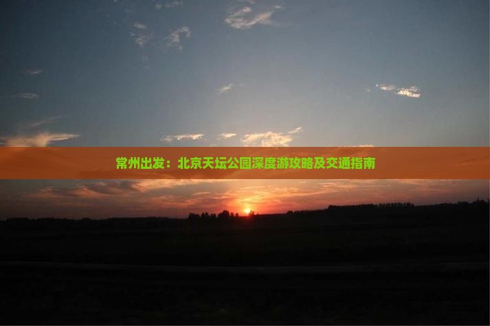 常州出发：北京天坛公园深度游攻略及交通指南