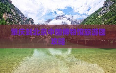 肇庆到北京中国博物馆旅游团攻略