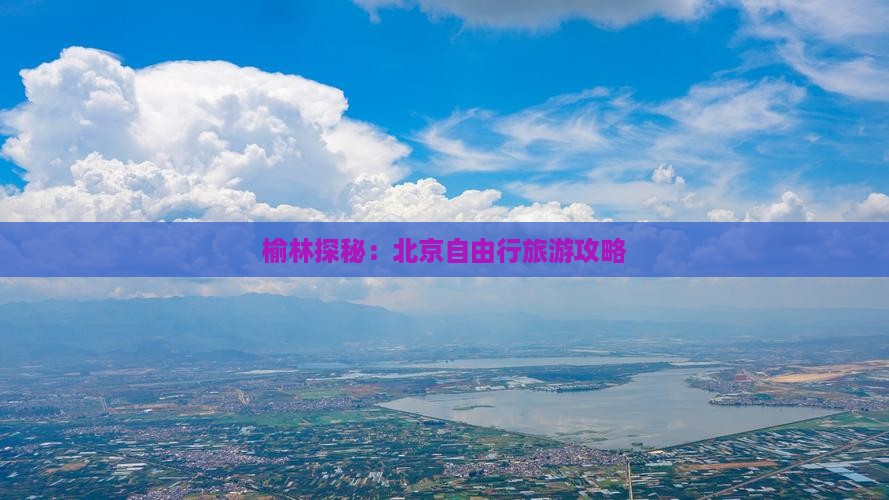 榆林探秘：北京自由行旅游攻略