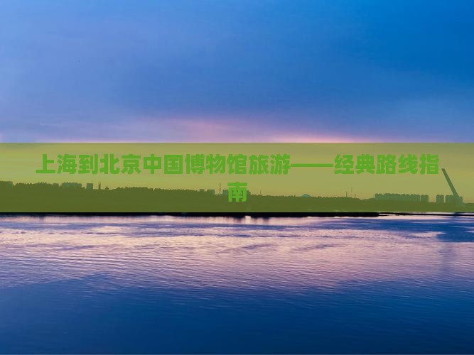 上海到北京中国博物馆旅游——经典路线指南
