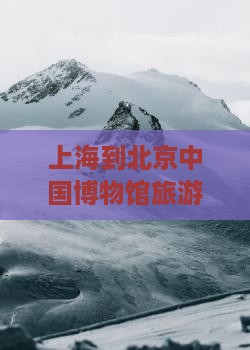 上海到北京中国博物馆旅游——经典路线指南