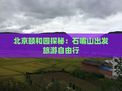 北京颐和园探秘：石嘴山出发旅游自由行