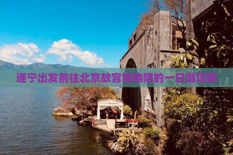 遂宁出发前往北京故宫博物院的一日游攻略