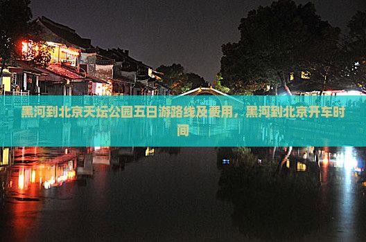 黑河到北京天坛公园五日游路线及费用，黑河到北京开车时间