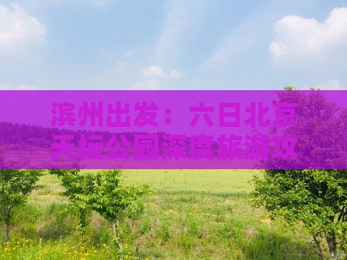 滨州出发：六日北京天坛公园深度旅游攻略