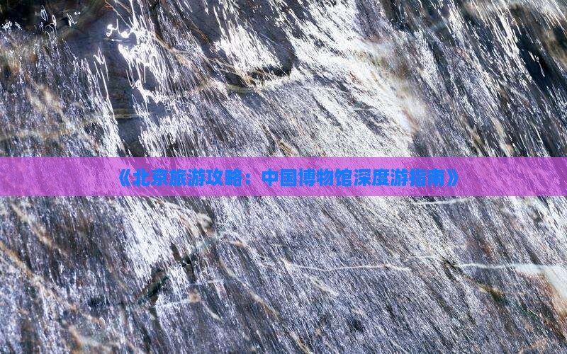 《北京旅游攻略：中国博物馆深度游指南》