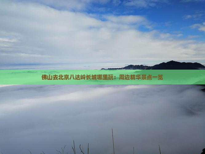 佛山去北京八达岭长城哪里玩：周边精华景点一览