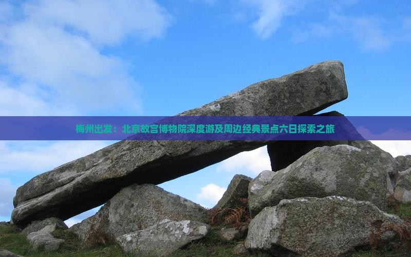 梅州出发：北京故宫博物院深度游及周边经典景点六日探索之旅