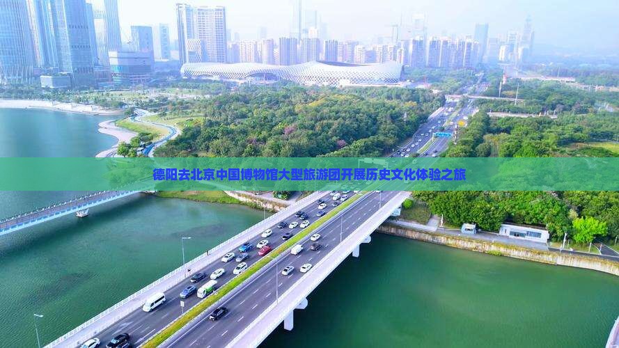 德阳去北京中国博物馆大型旅游团开展历史文化体验之旅