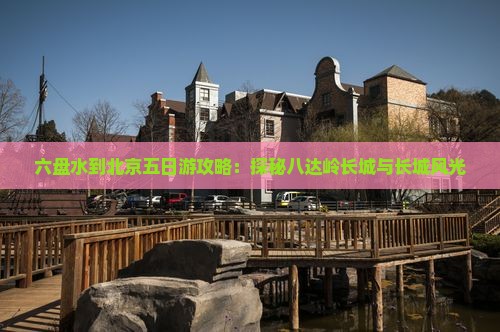 六盘水到北京五日游攻略：探秘八达岭长城与长城风光
