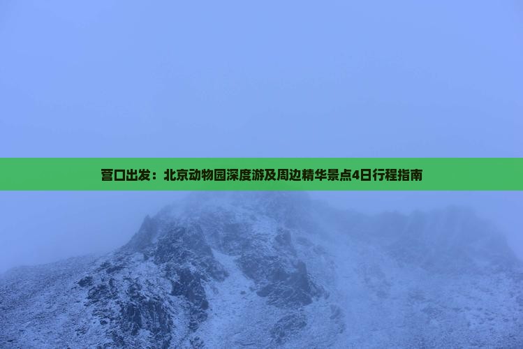 营口出发：北京动物园深度游及周边精华景点4日行程指南