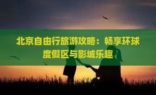 北京自由行旅游攻略：畅享环球度假区与影城乐趣