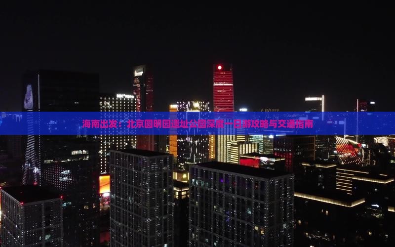 海南出发：北京圆明园遗址公园深度一日游攻略与交通指南