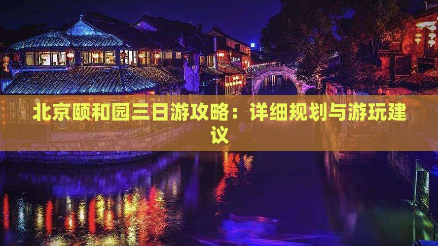 北京颐和园三日游攻略：详细规划与游玩建议