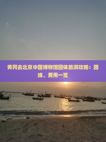 黄冈去北京中国博物馆团体旅游攻略：路线、费用一览