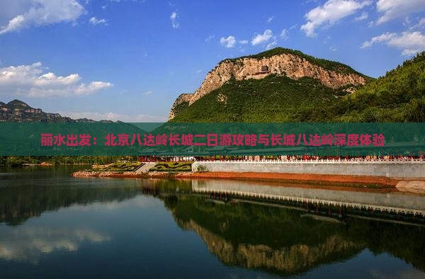 丽水出发：北京八达岭长城二日游攻略与长城八达岭深度体验