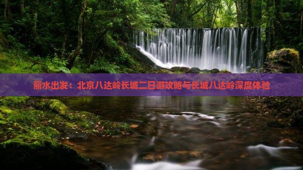 丽水出发：北京八达岭长城二日游攻略与长城八达岭深度体验