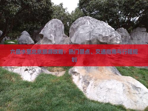 六盘水至北京旅游攻略：热门景点、交通指南与行程规划