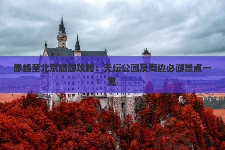 赤峰至北京旅游攻略：天坛公园及周边必游景点一览