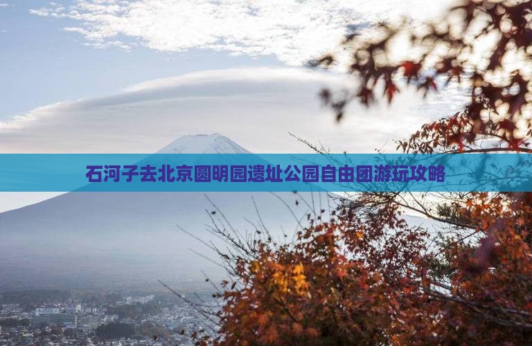 石河子去北京圆明园遗址公园自由团游玩攻略