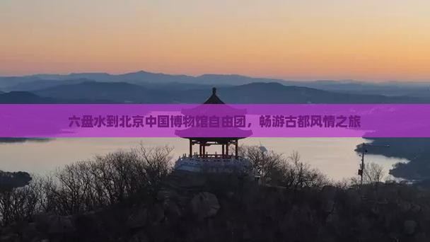 六盘水到北京中国博物馆自由团，畅游古都风情之旅