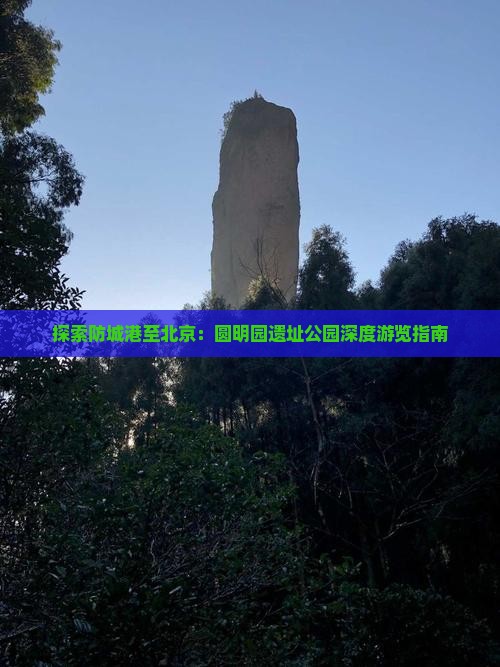 探索防城港至北京：圆明园遗址公园深度游览指南