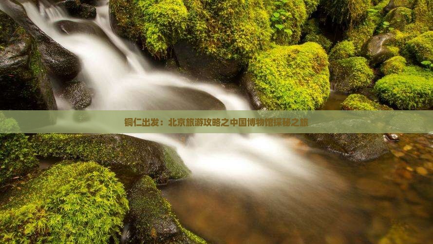 铜仁出发：北京旅游攻略之中国博物馆探秘之旅