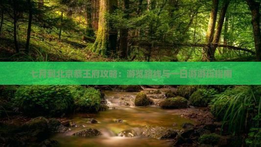 七月到北京恭王府攻略：游览路线与一日游游玩指南