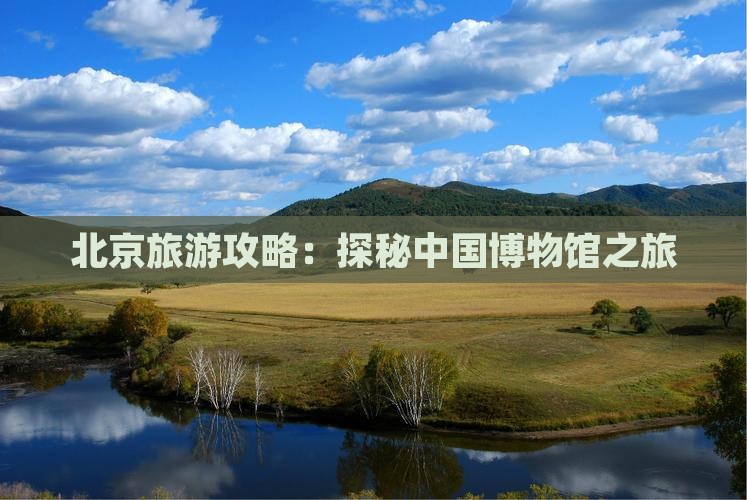 北京旅游攻略：探秘中国博物馆之旅