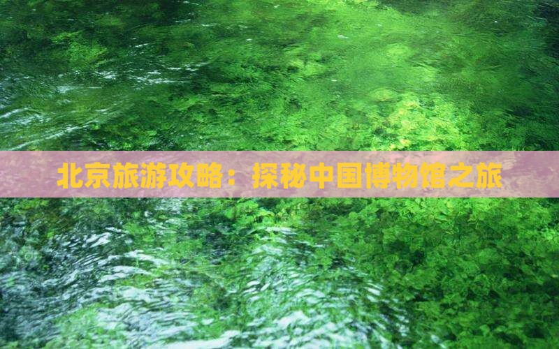 北京旅游攻略：探秘中国博物馆之旅