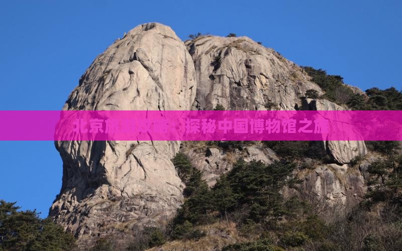 北京旅游攻略：探秘中国博物馆之旅
