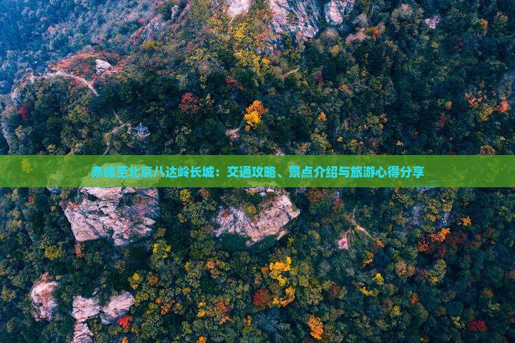 赤峰至北京八达岭长城：交通攻略、景点介绍与旅游心得分享