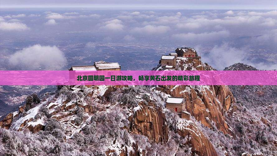 北京圆明园一日游攻略，畅享黄石出发的精彩旅程