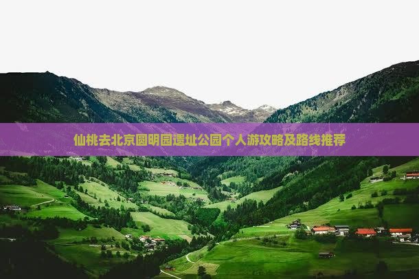 仙桃去北京圆明园遗址公园个人游攻略及路线推荐