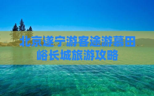 北京遂宁游客途游慕田峪长城旅游攻略