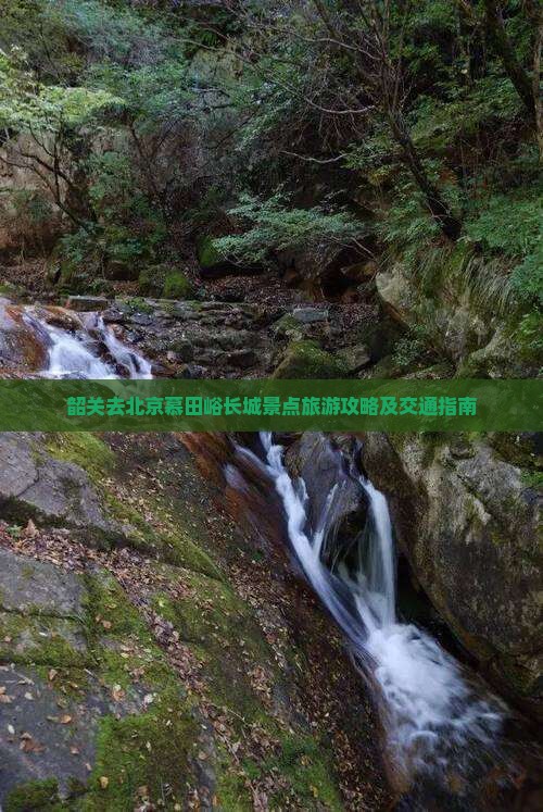 韶关去北京慕田峪长城景点旅游攻略及交通指南 韶关去北京慕田峪长城景点旅游攻略及交通指南