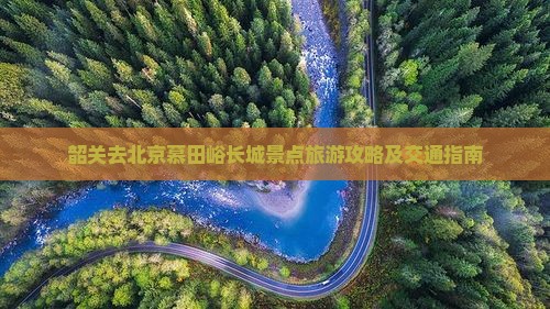韶关去北京慕田峪长城景点旅游攻略及交通指南 韶关去北京慕田峪长城景点旅游攻略及交通指南