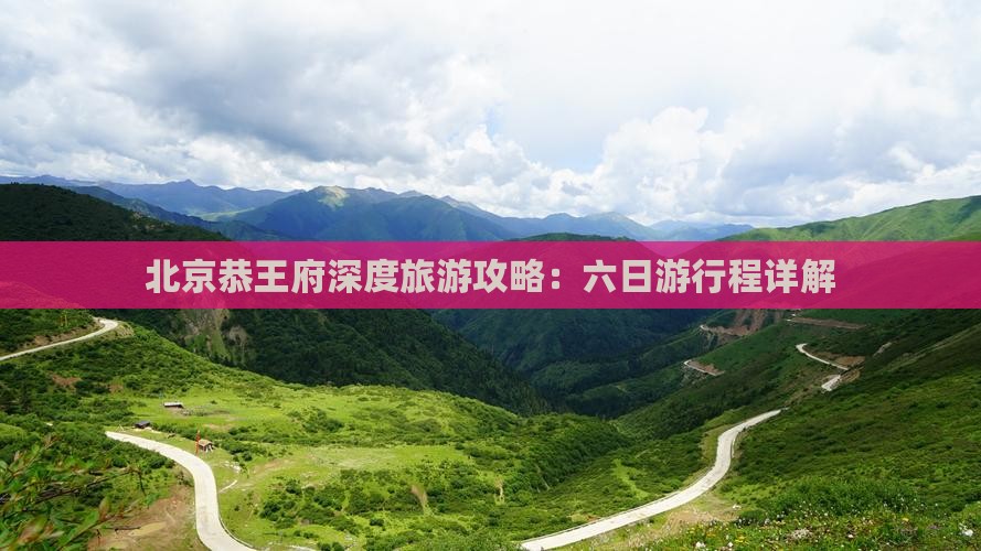 北京恭王府深度旅游攻略：六日游行程详解