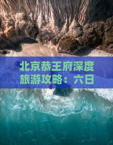 北京恭王府深度旅游攻略：六日游行程详解