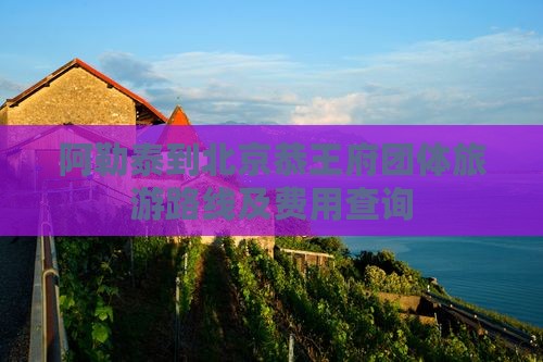 阿勒泰到北京恭王府团体旅游路线及费用查询