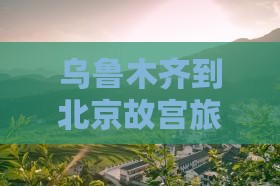 乌鲁木齐到北京故宫旅游全攻略 乌鲁木齐到北京故宫旅游全攻略