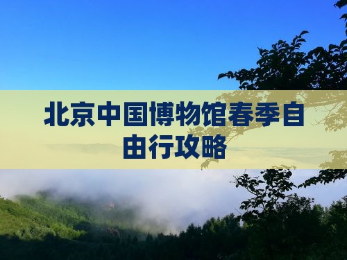 北京中国博物馆春季自由行攻略