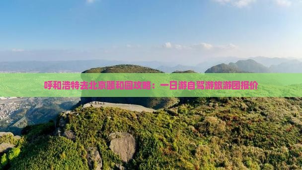 呼和浩特去北京颐和园攻略:一日游自驾游旅游团报价 呼和浩特去北京颐和园攻略:一日游自驾游旅游团报价