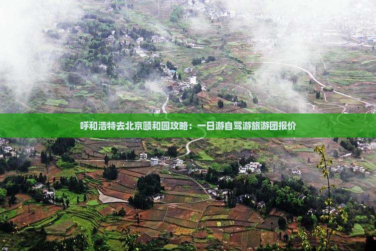 呼和浩特去北京颐和园攻略:一日游自驾游旅游团报价 呼和浩特去北京颐和园攻略:一日游自驾游旅游团报价