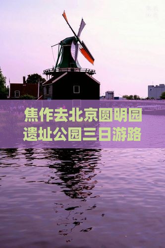 焦作去北京圆明园遗址公园三日游路线及费用