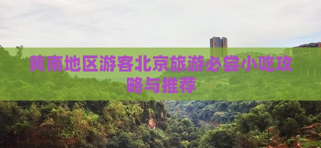 黄南地区游客北京旅游必尝小吃攻略与推荐