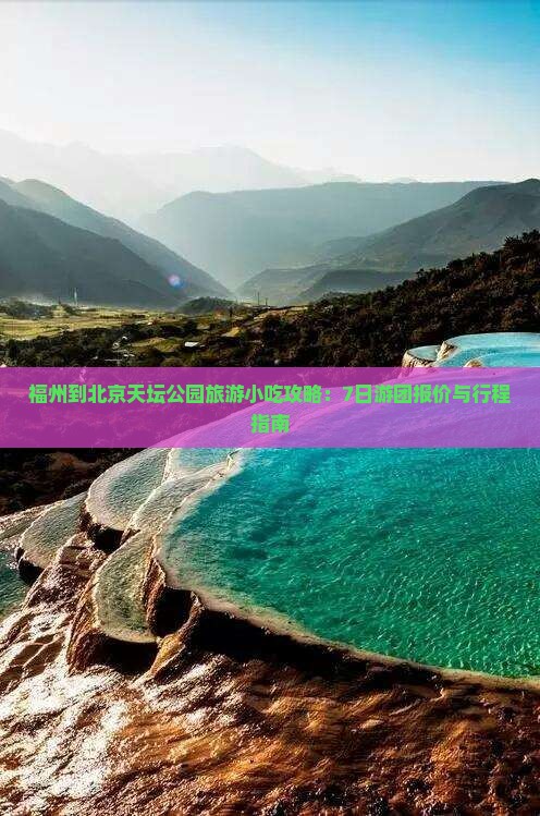 福州到北京天坛公园旅游小吃攻略：7日游团报价与行程指南