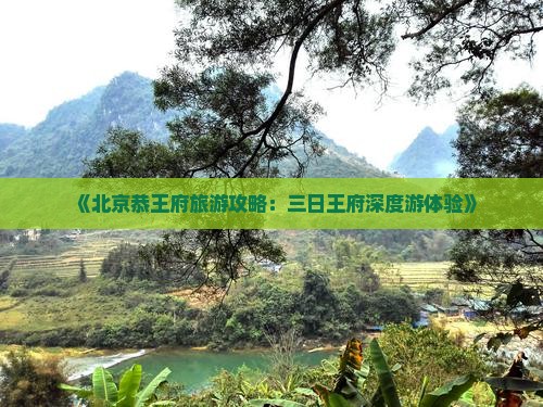 《北京恭王府旅游攻略：三日王府深度游体验》