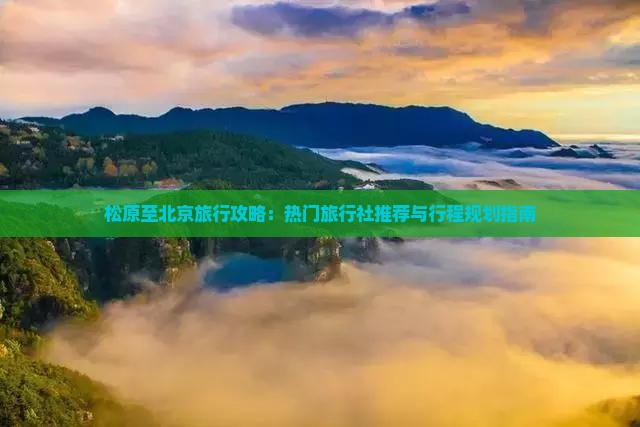 松原至北京旅行攻略：热门旅行社推荐与行程规划指南